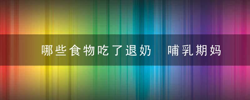 哪些食物吃了退奶 哺乳期妈妈要注意这五类食材！